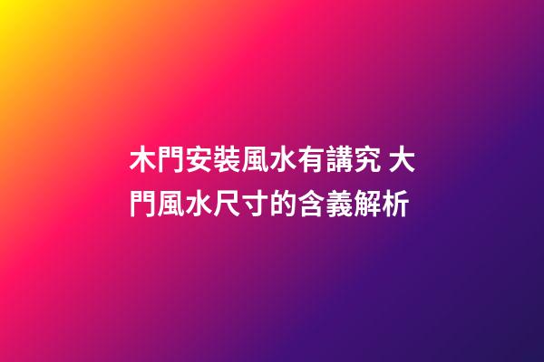 木門安裝風水有講究 大門風水尺寸的含義解析